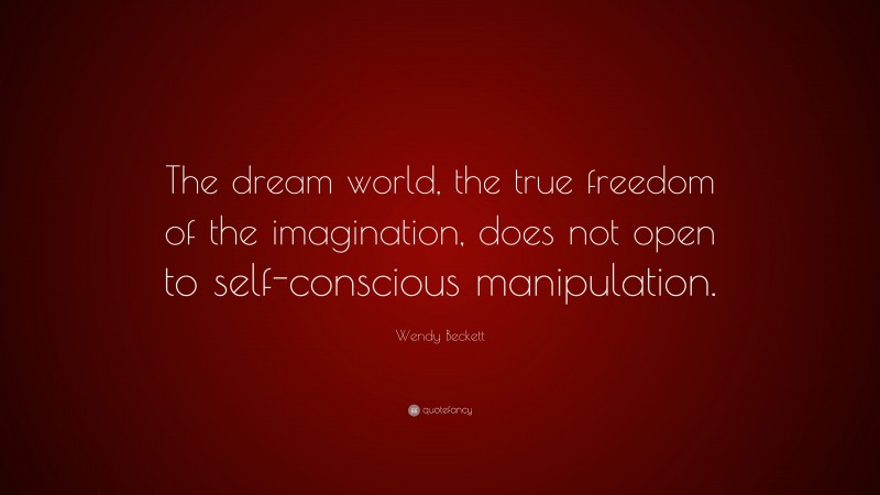 Wendy Beckett Quote: “The dream world, the true freedom of the imagination, does not open to self-conscious manipulation.”
