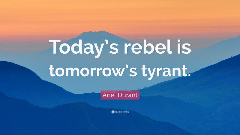 Ariel Durant Quote: “Today’s rebel is tomorrow’s tyrant.”