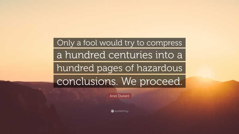 Ariel Durant Quote: “Only a fool would try to compress a hundred centuries into a hundred pages of hazardous conclusions. We proceed.”