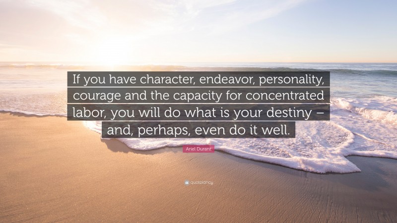 Ariel Durant Quote: “If you have character, endeavor, personality, courage and the capacity for concentrated labor, you will do what is your destiny – and, perhaps, even do it well.”