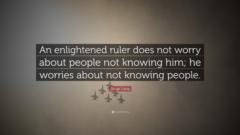 Zhuge Liang Quote: “An enlightened ruler does not worry about people not knowing him; he worries about not knowing people.”