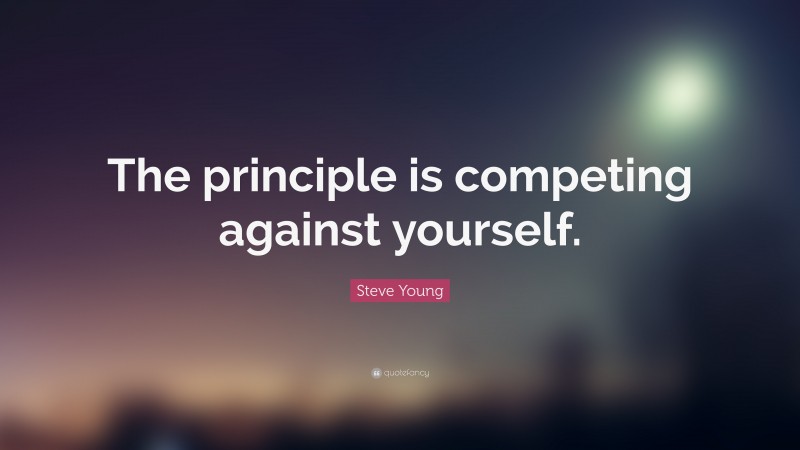 Steve Young Quote: “The principle is competing against yourself.”