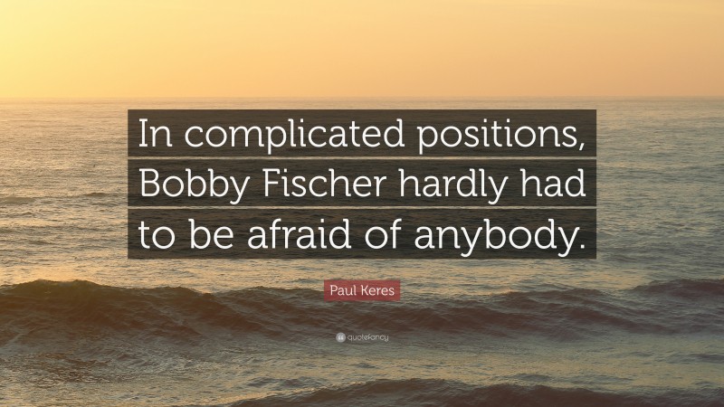 Paul Keres Quote: “In complicated positions, Bobby Fischer hardly had to be afraid of anybody.”