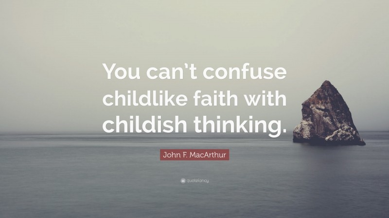 John F. MacArthur Quote: “You can’t confuse childlike faith with childish thinking.”