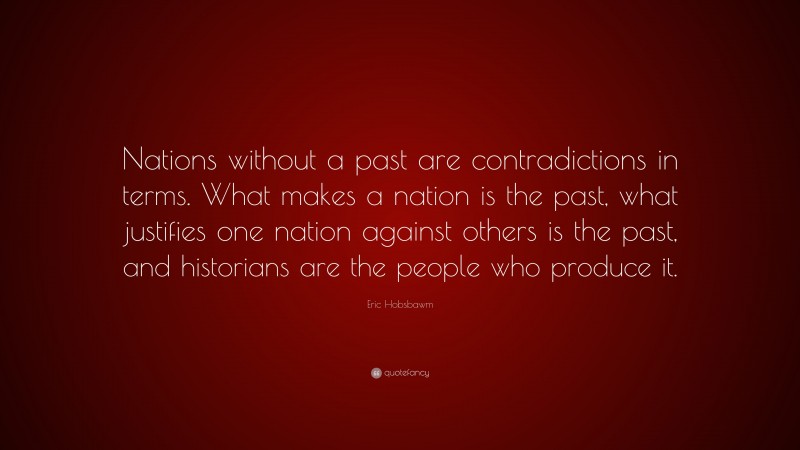 Eric Hobsbawm Quote: “Nations without a past are contradictions in terms. What makes a nation is the past, what justifies one nation against others is the past, and historians are the people who produce it.”