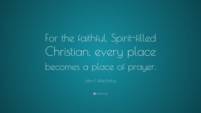 John F. MacArthur Quote: “For the faithful, Spirit-filled Christian, every place becomes a place of prayer.”