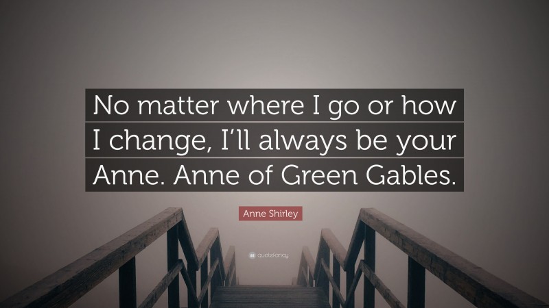 Anne Shirley Quote: “No matter where I go or how I change, I’ll always be your Anne. Anne of Green Gables.”