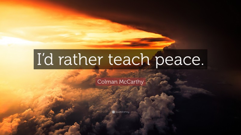 Colman McCarthy Quote: “I’d rather teach peace.”