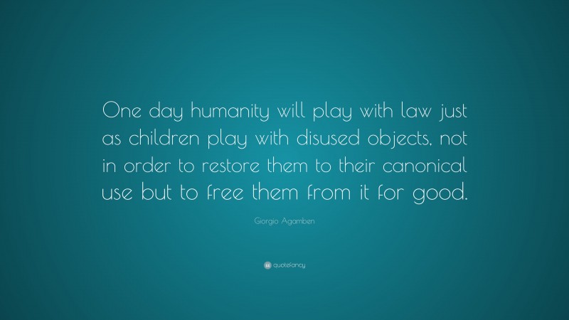Giorgio Agamben Quote: “One day humanity will play with law just as children play with disused objects, not in order to restore them to their canonical use but to free them from it for good.”