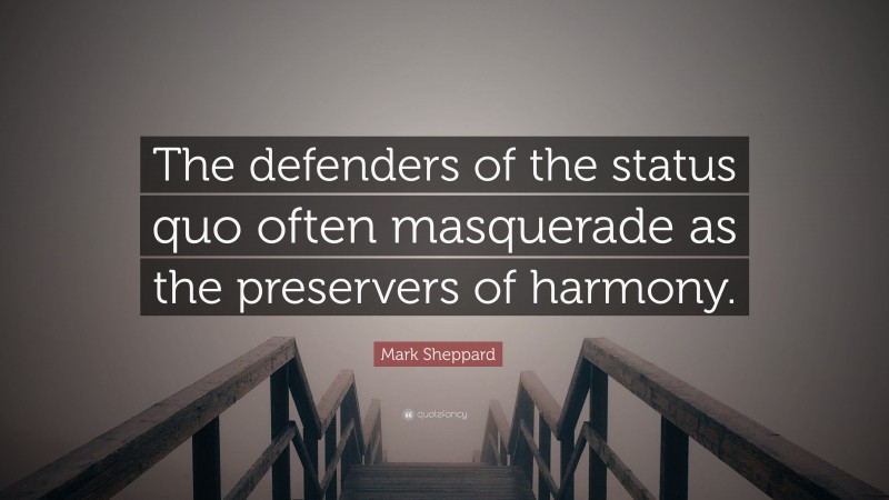 Mark Sheppard Quote: “The defenders of the status quo often masquerade as the preservers of harmony.”