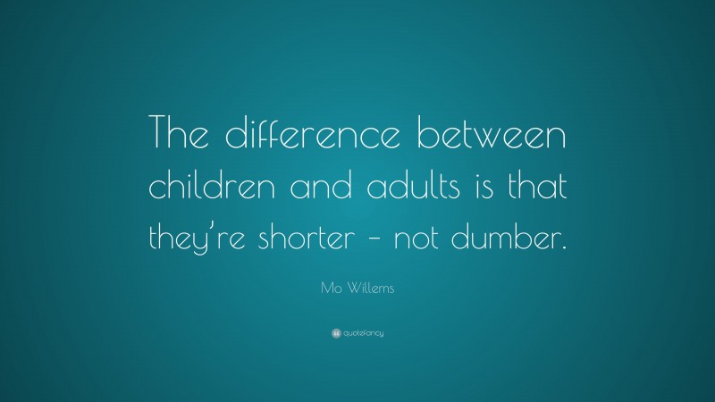 Mo Willems Quote: “The difference between children and adults is that they’re shorter – not dumber.”