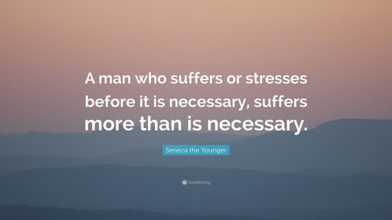 Seneca the Younger Quote: “A man who suffers or stresses before it is necessary, suffers more than is necessary.”