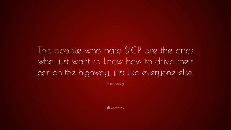 Peter Norvig Quote: “The people who hate SICP are the ones who just want to know how to drive their car on the highway, just like everyone else.”