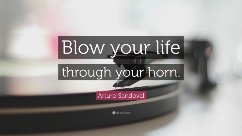 Arturo Sandoval Quote: “Blow your life through your horn.”