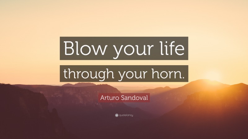 Arturo Sandoval Quote: “Blow your life through your horn.”