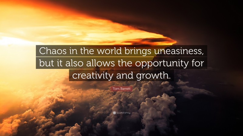 Tom Barrett Quote: “Chaos in the world brings uneasiness, but it also allows the opportunity for creativity and growth.”
