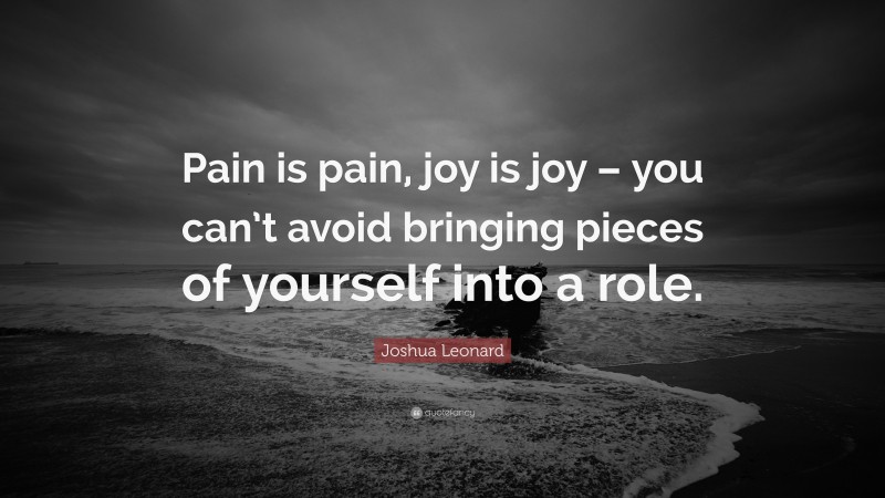 Joshua Leonard Quote: “Pain is pain, joy is joy – you can’t avoid bringing pieces of yourself into a role.”
