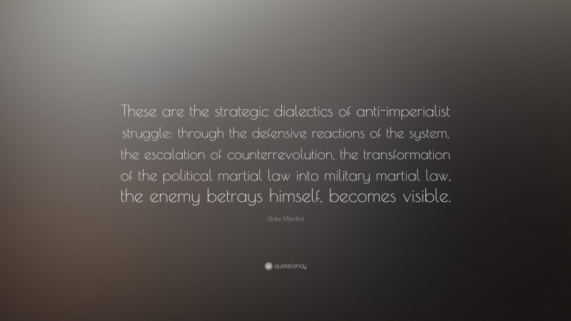 Ulrike Meinhof Quote: “These are the strategic dialectics of anti-imperialist struggle: through the defensive reactions of the system, the escalation of counterrevolution, the transformation of the political martial law into military martial law, the enemy betrays himself, becomes visible.”