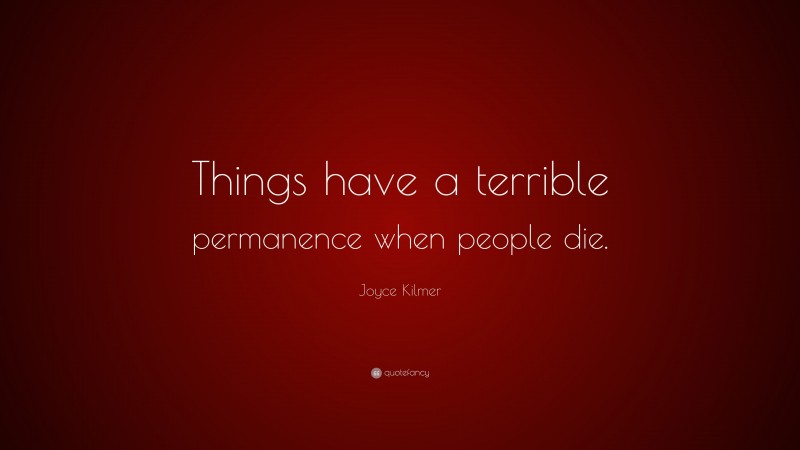 Joyce Kilmer Quote: “Things have a terrible permanence when people die.”