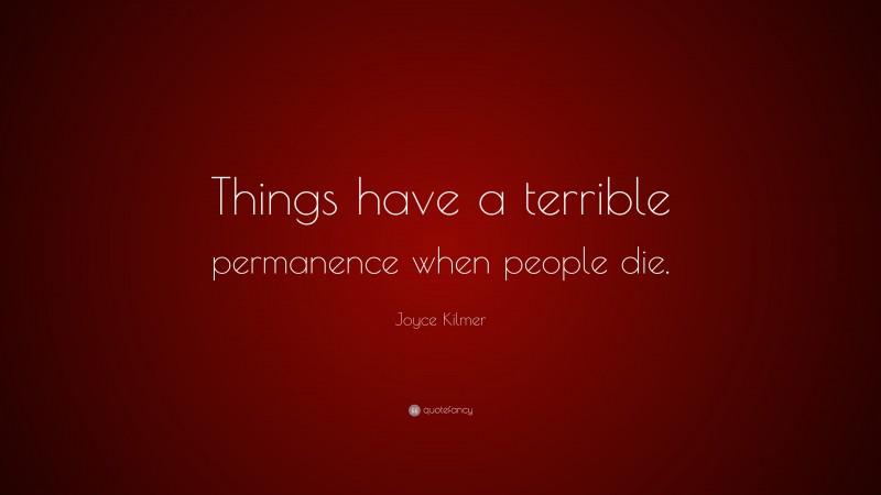 Joyce Kilmer Quote: “Things have a terrible permanence when people die.”