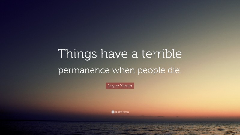 Joyce Kilmer Quote: “Things have a terrible permanence when people die.”