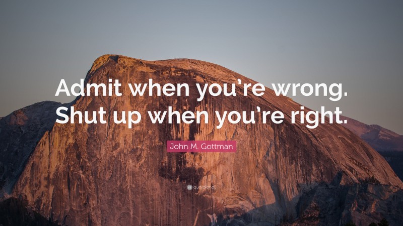 John M. Gottman Quote: “Admit when you’re wrong. Shut up when you’re right.”