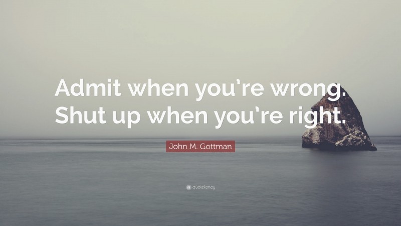 John M. Gottman Quote: “Admit when you’re wrong. Shut up when you’re right.”