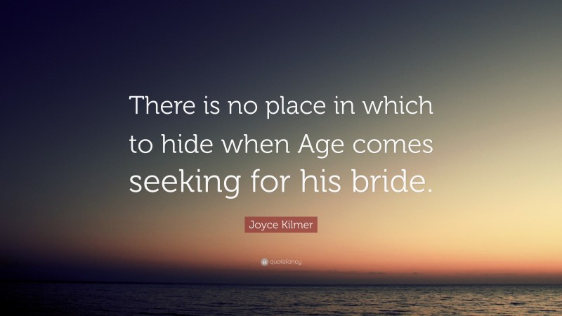 Joyce Kilmer Quote: “There is no place in which to hide when Age comes seeking for his bride.”