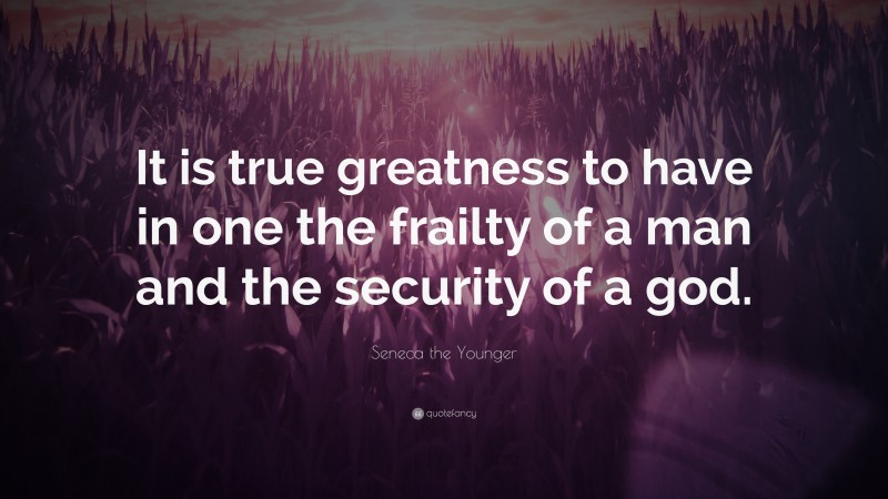 Seneca the Younger Quote: “It is true greatness to have in one the frailty of a man and the security of a god.”