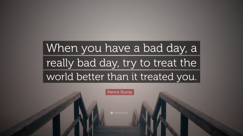 Patrick Stump Quote: “When you have a bad day, a really bad day, try to treat the world better than it treated you.”
