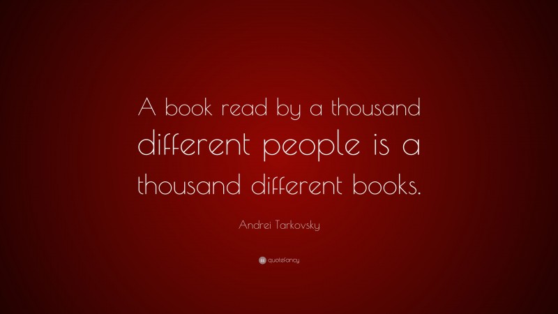 Andrei Tarkovsky Quote: “A book read by a thousand different people is a thousand different books.”