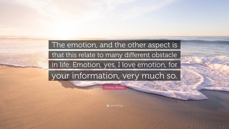 Tommy Wiseau Quote: “The emotion, and the other aspect is that this relate to many different obstacle in life. Emotion, yes, I love emotion, for your information, very much so.”