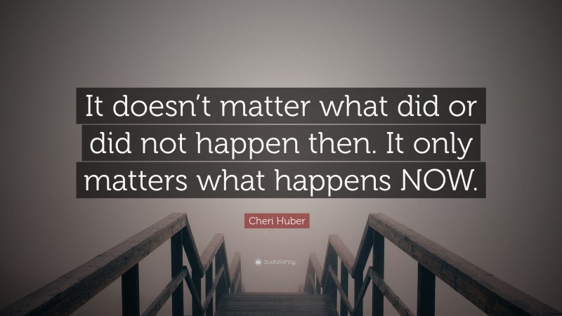 Cheri Huber Quote: “It doesn’t matter what did or did not happen then. It only matters what happens NOW.”