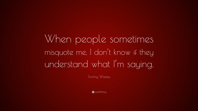 Tommy Wiseau Quote: “When people sometimes misquote me, I don’t know if they understand what I’m saying.”