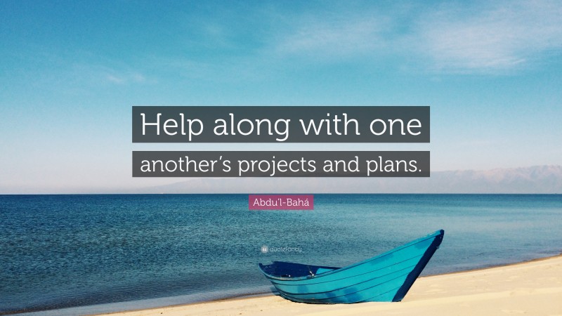 Abdu'l-Bahá Quote: “Help along with one another’s projects and plans.”