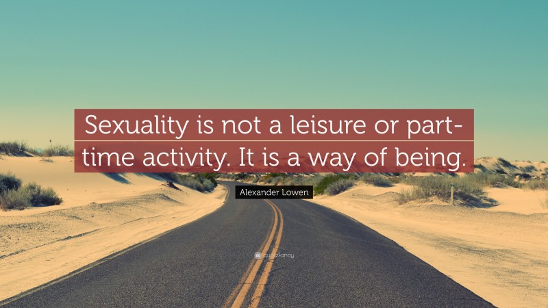 Alexander Lowen Quote: “Sexuality is not a leisure or part-time activity. It is a way of being.”