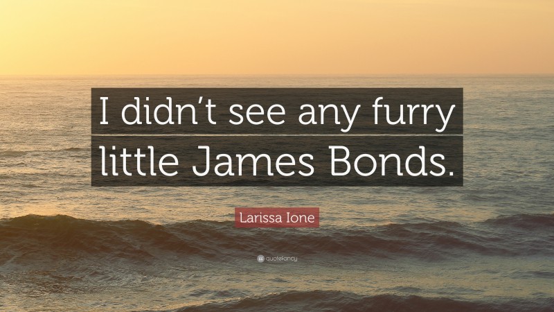 Larissa Ione Quote: “I didn’t see any furry little James Bonds.”