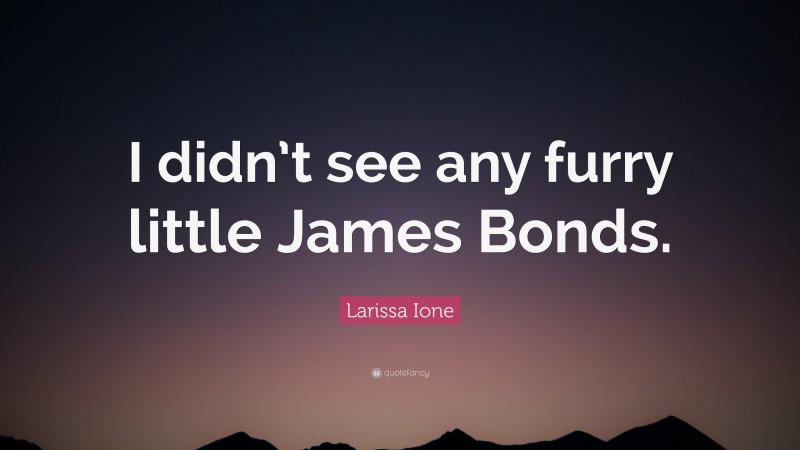 Larissa Ione Quote: “I didn’t see any furry little James Bonds.”