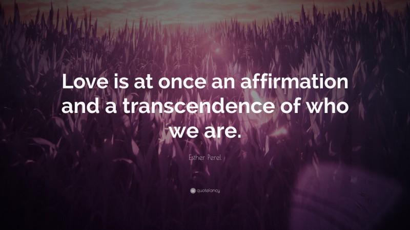 Esther Perel Quote: “Love is at once an affirmation and a transcendence of who we are.”