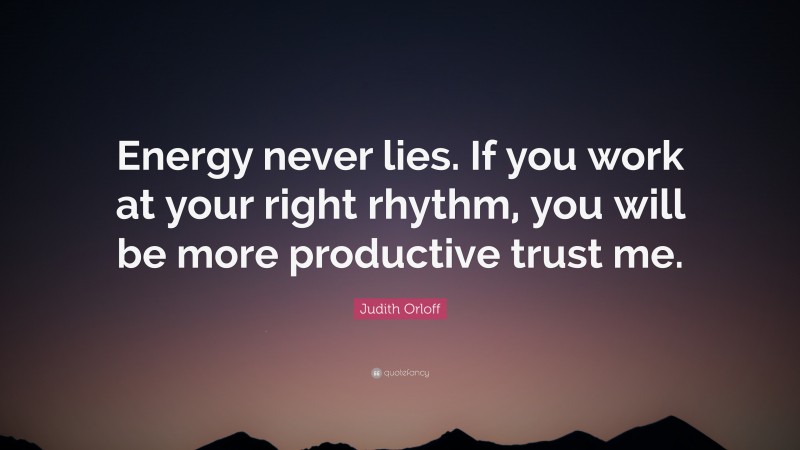 Judith Orloff Quote: “Energy never lies. If you work at your right rhythm, you will be more productive trust me.”