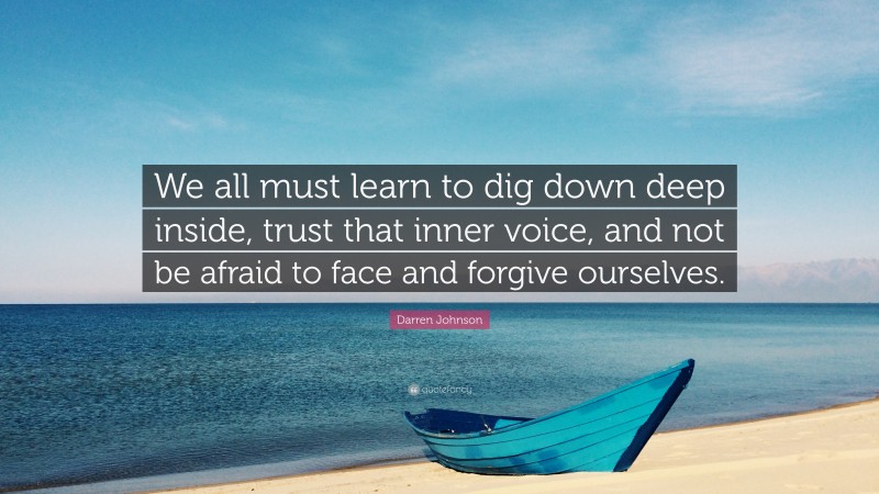 Darren Johnson Quote: “We all must learn to dig down deep inside, trust that inner voice, and not be afraid to face and forgive ourselves.”