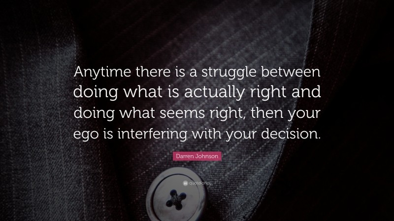 Darren Johnson Quote: “Anytime there is a struggle between doing what is actually right and doing what seems right, then your ego is interfering with your decision.”