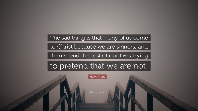 Henry Cloud Quote: “The sad thing is that many of us come to Christ because we are sinners, and then spend the rest of our lives trying to pretend that we are not!”