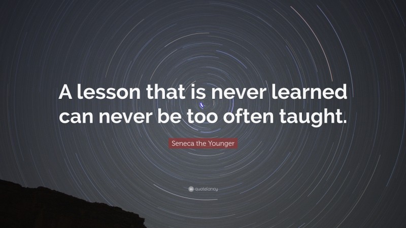 Seneca the Younger Quote: “A lesson that is never learned can never be too often taught.”