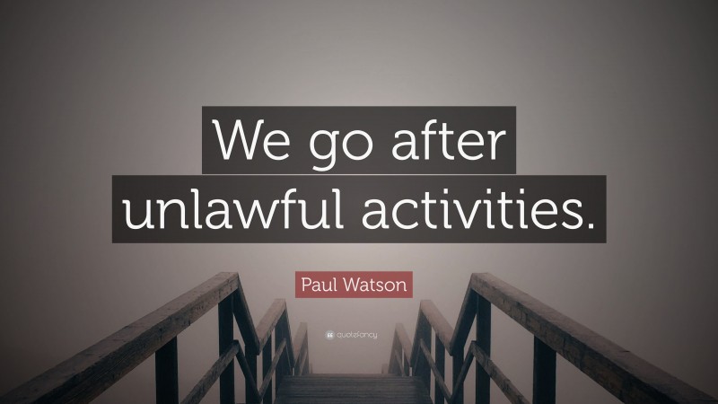 Paul Watson Quote: “We go after unlawful activities.”