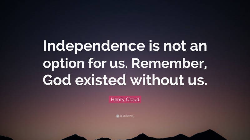 Henry Cloud Quote: “Independence is not an option for us. Remember, God existed without us.”