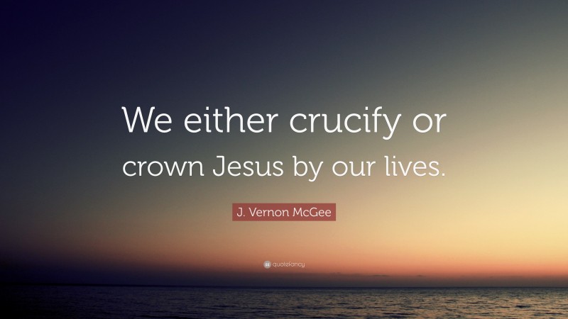 J. Vernon McGee Quote: “We either crucify or crown Jesus by our lives.”