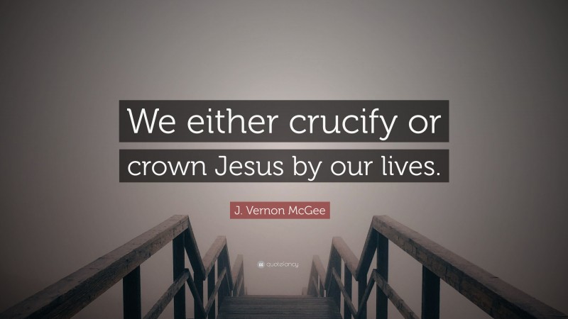 J. Vernon McGee Quote: “We either crucify or crown Jesus by our lives.”