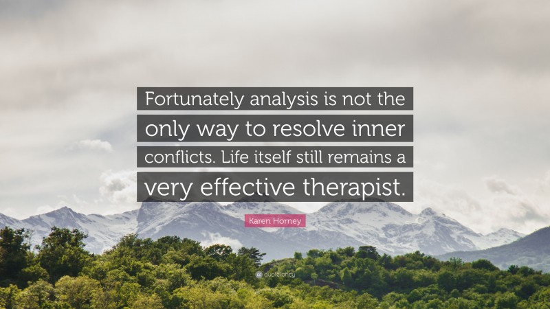 Karen Horney Quote: “Fortunately analysis is not the only way to resolve inner conflicts. Life itself still remains a very effective therapist.”