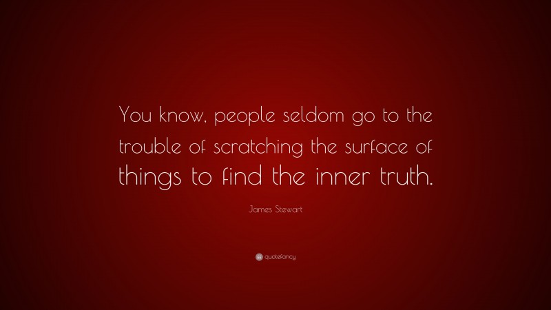 James Stewart Quote: “You know, people seldom go to the trouble of scratching the surface of things to find the inner truth.”